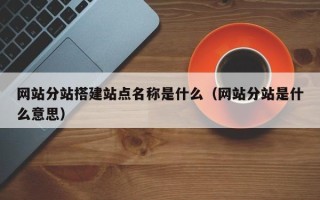 大竹网站分站搭建站点名称是什么（网站分站是什么意思）
