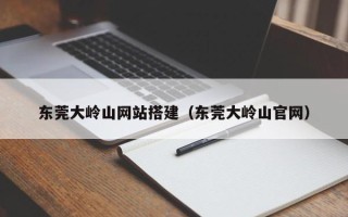 大竹东莞大岭山网站搭建（东莞大岭山官网）