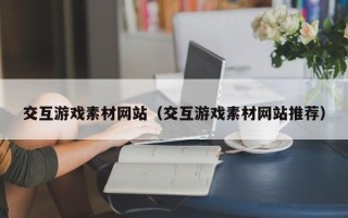 大竹交互游戏素材网站（交互游戏素材网站推荐）