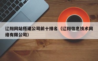 大竹辽阳网站搭建公司前十排名（辽阳信息技术网络有限公司）
