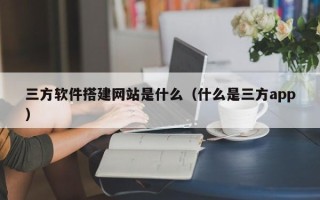 大竹三方软件搭建网站是什么（什么是三方app）