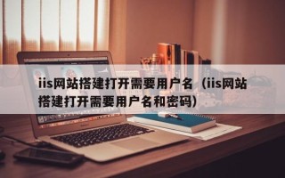 大竹iis网站搭建打开需要用户名（iis网站搭建打开需要用户名和密码）