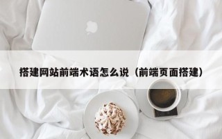 大竹搭建网站前端术语怎么说（前端页面搭建）