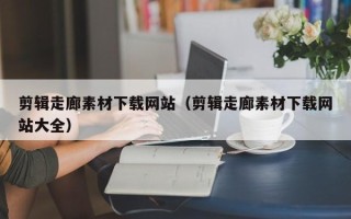 大竹剪辑走廊素材下载网站（剪辑走廊素材下载网站大全）