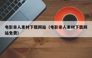 大竹电影亲人素材下载网站（电影亲人素材下载网站免费）