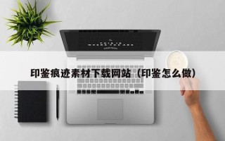 大竹印鉴痕迹素材下载网站（印鉴怎么做）