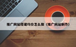大竹推广网站搭建均价怎么做（推广网站制作）
