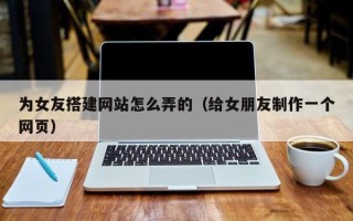 大竹为女友搭建网站怎么弄的（给女朋友制作一个网页）