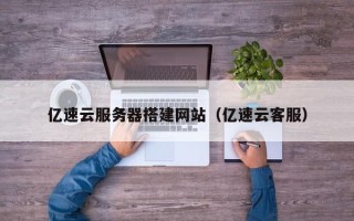 大竹亿速云服务器搭建网站（亿速云客服）