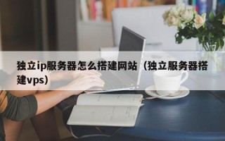 大竹独立ip服务器怎么搭建网站（独立服务器搭建vps）