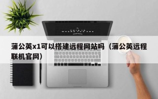 大竹蒲公英x1可以搭建远程网站吗（蒲公英远程联机官网）