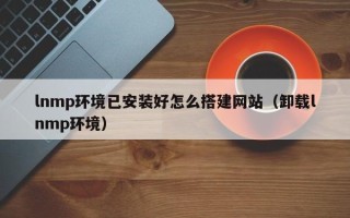 大竹lnmp环境已安装好怎么搭建网站（卸载lnmp环境）