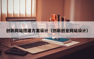 大竹创新网站搭建方案设计（创新创业网站设计）