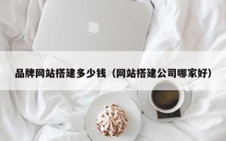 大竹品牌网站搭建多少钱（网站搭建公司哪家好）